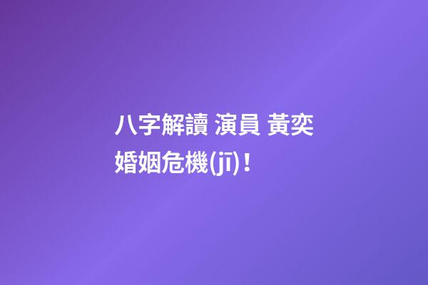 八字解讀 演員 黃奕婚姻危機(jī)！